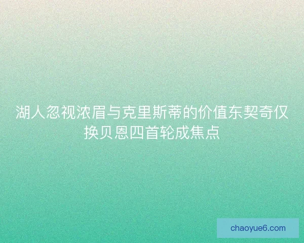 湖人忽视浓眉与克里斯蒂的价值东契奇仅换贝恩四首轮成焦点