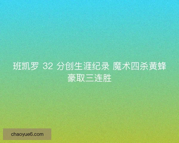 班凯罗 32 分创生涯纪录 魔术四杀黄蜂豪取三连胜