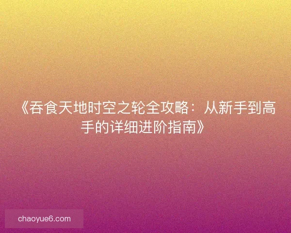 《吞食天地时空之轮全攻略：从新手到高手的详细进阶指南》