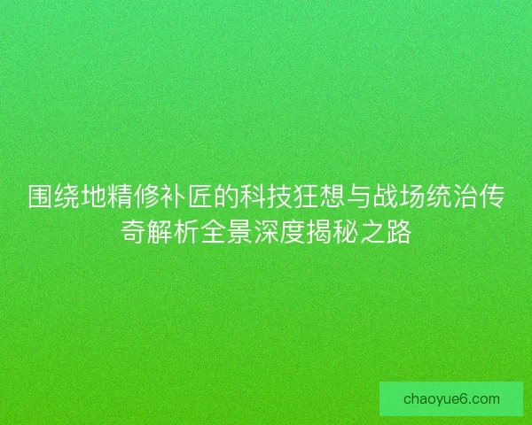 围绕地精修补匠的科技狂想与战场统治传奇解析全景深度揭秘之路