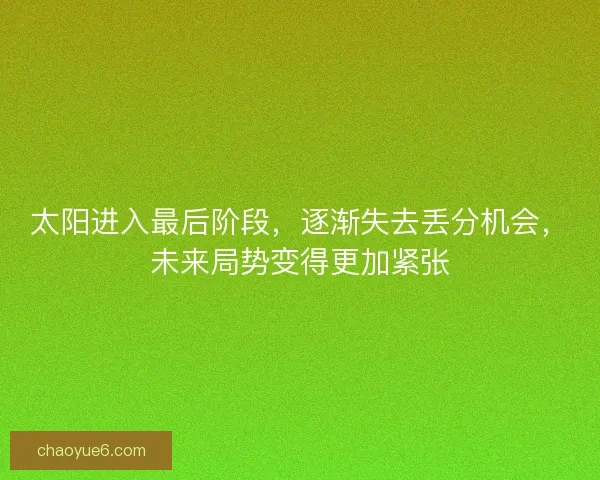 太阳进入最后阶段，逐渐失去丢分机会，未来局势变得更加紧张