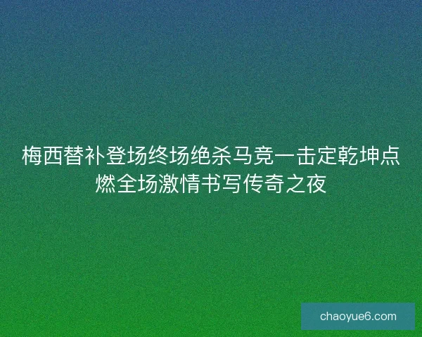 梅西替补登场终场绝杀马竞一击定乾坤点燃全场激情书写传奇之夜