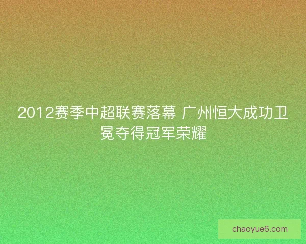 2012赛季中超联赛落幕 广州恒大成功卫冕夺得冠军荣耀