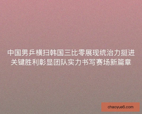 中国男乒横扫韩国三比零展现统治力挺进关键胜利彰显团队实力书写赛场新篇章