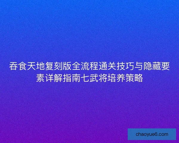 吞食天地复刻版全流程通关技巧与隐藏要素详解指南七武将培养策略