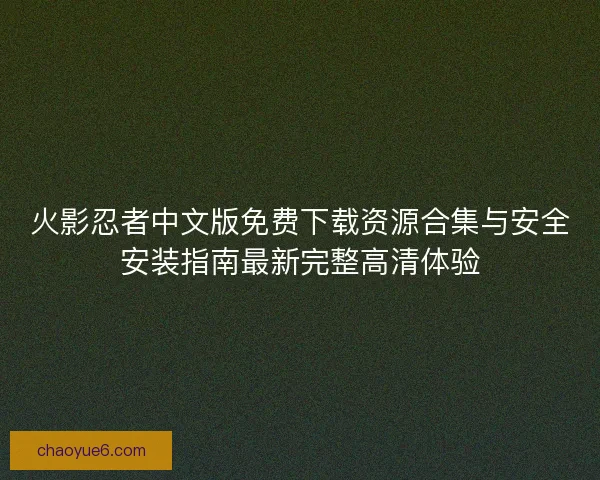 火影忍者中文版免费下载资源合集与安全安装指南最新完整高清体验