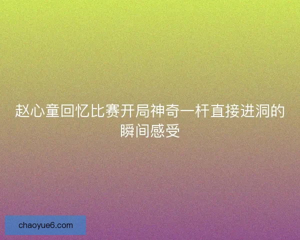 赵心童回忆比赛开局神奇一杆直接进洞的瞬间感受
