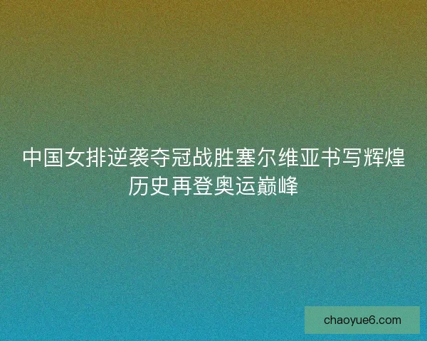 中国女排逆袭夺冠战胜塞尔维亚书写辉煌历史再登奥运巅峰
