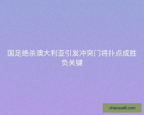 国足绝杀澳大利亚引发冲突门将扑点成胜负关键