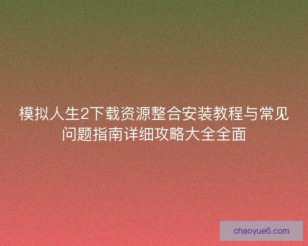 模拟人生2下载资源整合安装教程与常见问题指南详细攻略大全全面