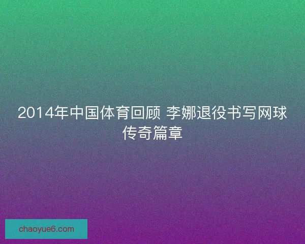 2014年中国体育回顾 李娜退役书写网球传奇篇章