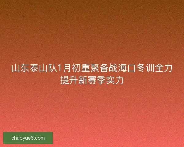 山东泰山队1月初重聚备战海口冬训全力提升新赛季实力