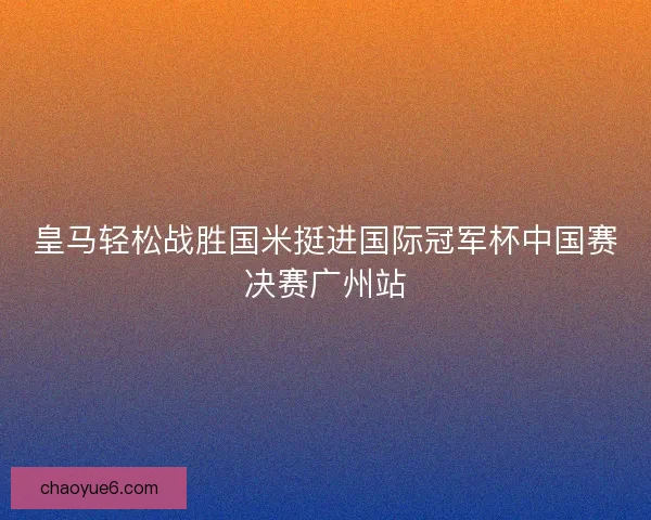 皇马轻松战胜国米挺进国际冠军杯中国赛决赛广州站