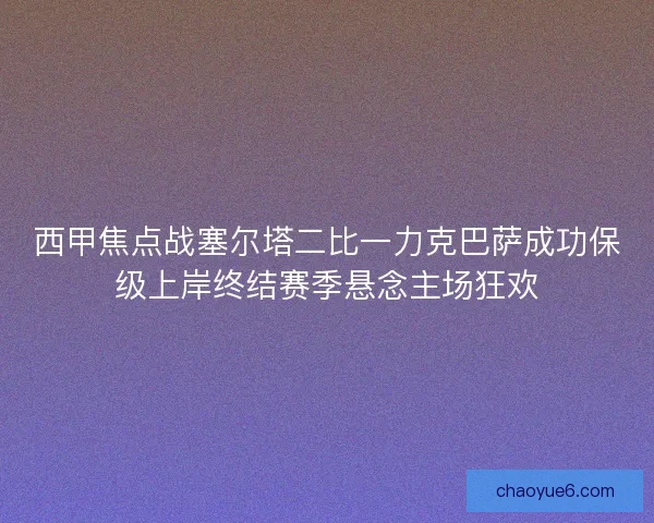 西甲焦点战塞尔塔二比一力克巴萨成功保级上岸终结赛季悬念主场狂欢