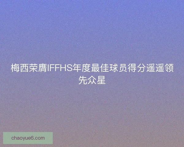 梅西荣膺IFFHS年度最佳球员得分遥遥领先众星