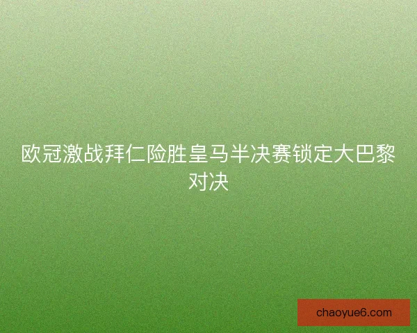 欧冠激战拜仁险胜皇马半决赛锁定大巴黎对决