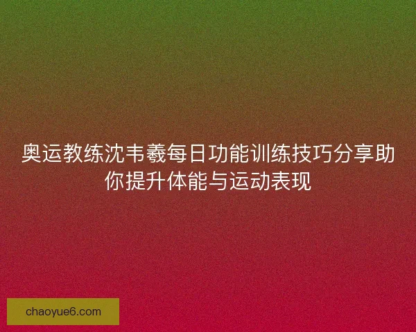 奥运教练沈韦羲每日功能训练技巧分享助你提升体能与运动表现