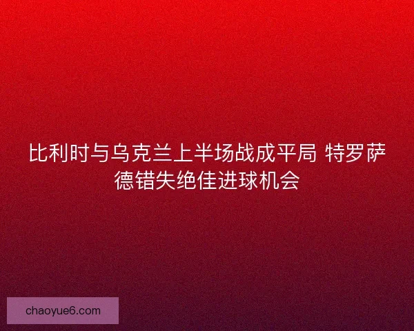 比利时与乌克兰上半场战成平局 特罗萨德错失绝佳进球机会