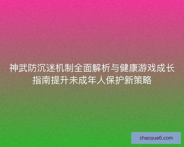 神武防沉迷机制全面解析与健康游戏成长指南提升未成年人保护新策略