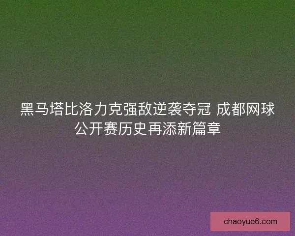 黑马塔比洛力克强敌逆袭夺冠 成都网球公开赛历史再添新篇章