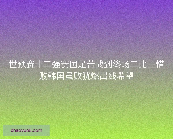 世预赛十二强赛国足苦战到终场二比三惜败韩国虽败犹燃出线希望