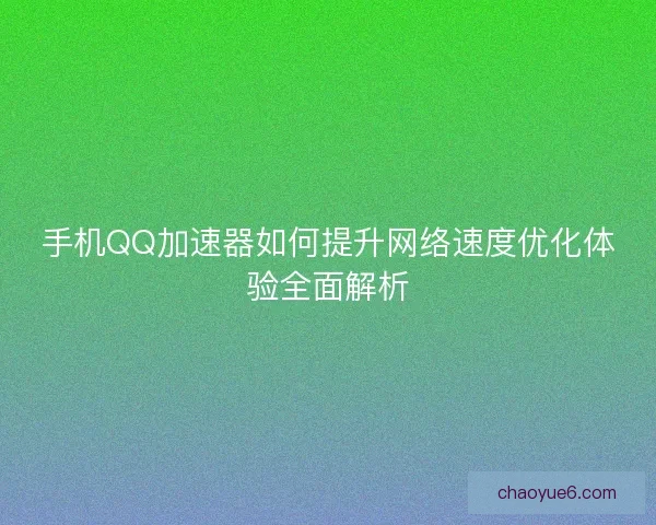 手机QQ加速器如何提升网络速度优化体验全面解析