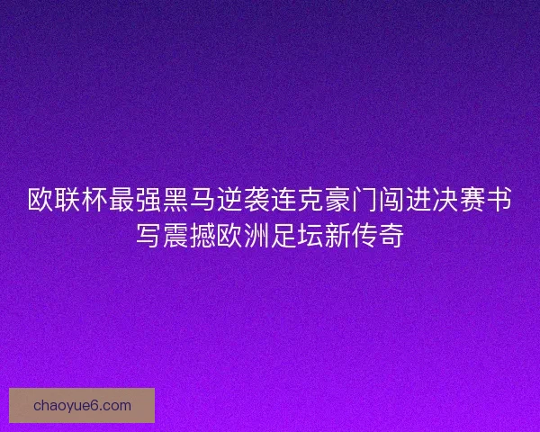 欧联杯最强黑马逆袭连克豪门闯进决赛书写震撼欧洲足坛新传奇