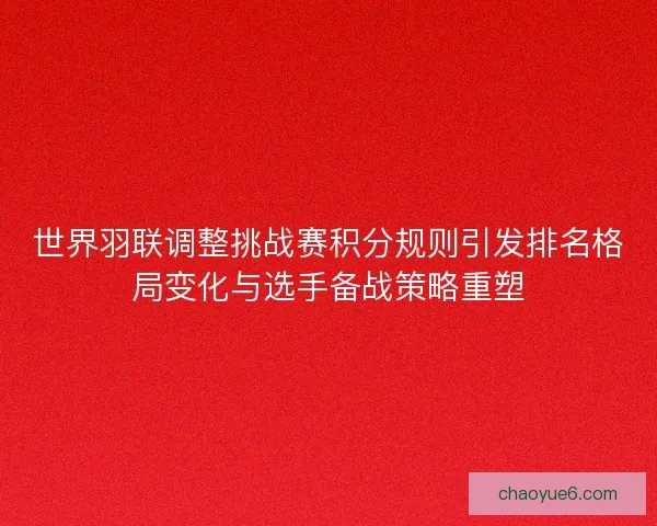 世界羽联调整挑战赛积分规则引发排名格局变化与选手备战策略重塑