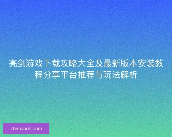 亮剑游戏下载攻略大全及最新版本安装教程分享平台推荐与玩法解析