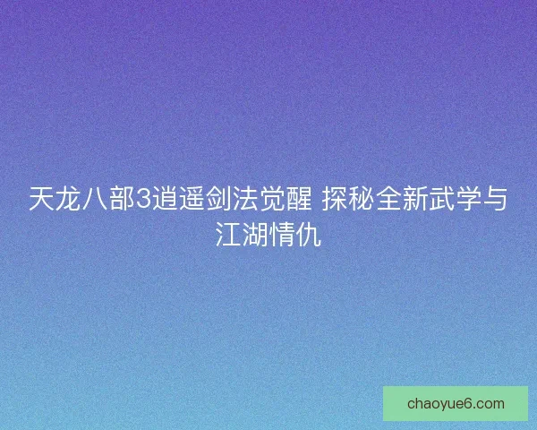 天龙八部3逍遥剑法觉醒 探秘全新武学与江湖情仇