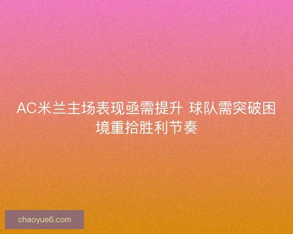 AC米兰主场表现亟需提升 球队需突破困境重拾胜利节奏