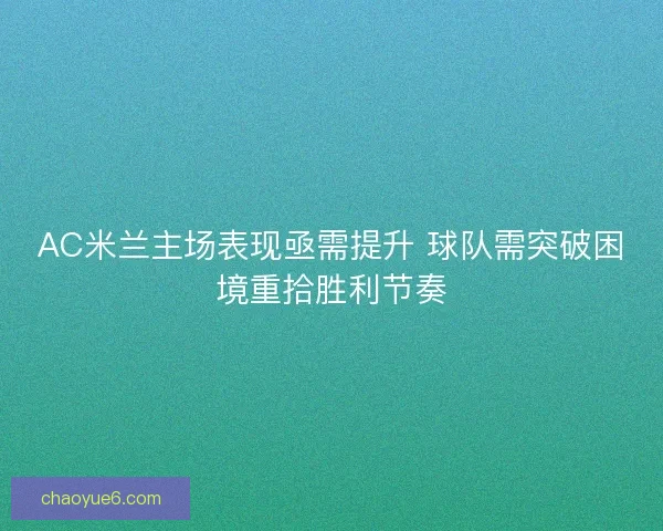 AC米兰主场表现亟需提升 球队需突破困境重拾胜利节奏