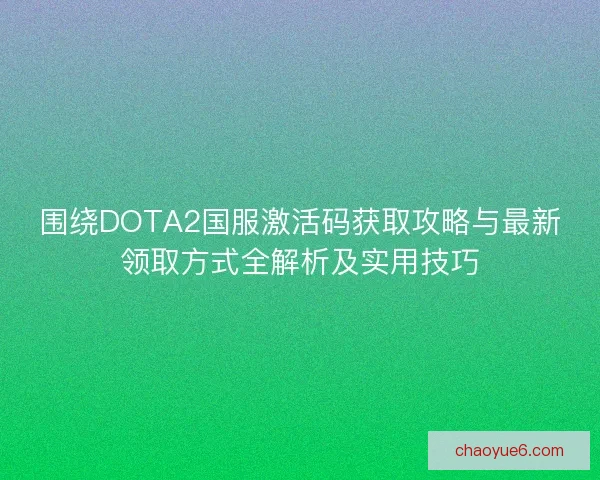围绕DOTA2国服激活码获取攻略与最新领取方式全解析及实用技巧